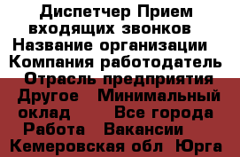 Диспетчер Прием входящих звонков › Название организации ­ Компания-работодатель › Отрасль предприятия ­ Другое › Минимальный оклад ­ 1 - Все города Работа » Вакансии   . Кемеровская обл.,Юрга г.